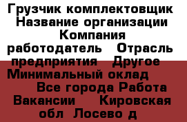 Грузчик-комплектовщик › Название организации ­ Компания-работодатель › Отрасль предприятия ­ Другое › Минимальный оклад ­ 20 000 - Все города Работа » Вакансии   . Кировская обл.,Лосево д.